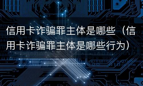 信用卡诈骗罪主体是哪些（信用卡诈骗罪主体是哪些行为）