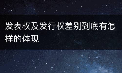 发表权及发行权差别到底有怎样的体现