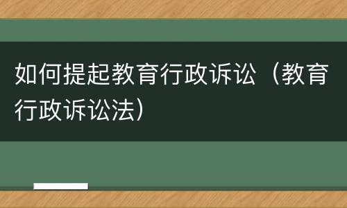 如何提起教育行政诉讼（教育行政诉讼法）