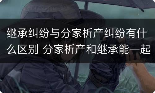继承纠纷与分家析产纠纷有什么区别 分家析产和继承能一起诉讼吗