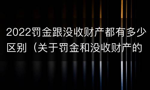 2022罚金跟没收财产都有多少区别（关于罚金和没收财产的司法解释）