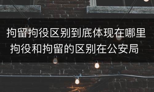 拘留拘役区别到底体现在哪里 拘役和拘留的区别在公安局