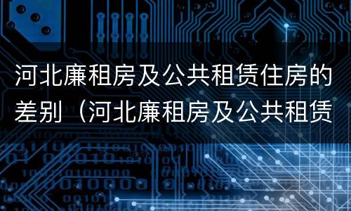 河北廉租房及公共租赁住房的差别（河北廉租房及公共租赁住房的差别大吗）