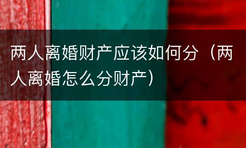 两人离婚财产应该如何分(两人离婚怎么分财产)