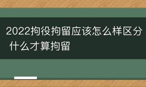 2022拘役拘留应该怎么样区分 什么才算拘留