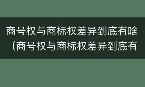 商号权与商标权差异到底有啥（商号权与商标权差异到底有啥影响）