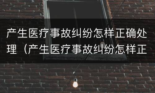 产生医疗事故纠纷怎样正确处理（产生医疗事故纠纷怎样正确处理呢）