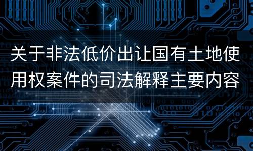 关于非法低价出让国有土地使用权案件的司法解释主要内容包括什么