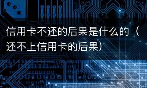 信用卡不还的后果是什么的（还不上信用卡的后果）