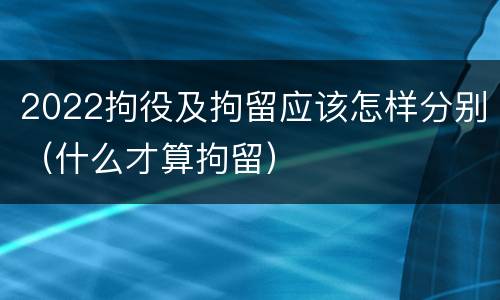 2022拘役及拘留应该怎样分别（什么才算拘留）