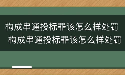 构成串通投标罪该怎么样处罚 构成串通投标罪该怎么样处罚呢