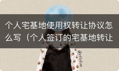 个人宅基地使用权转让协议怎么写（个人签订的宅基地转让协议怎么写）