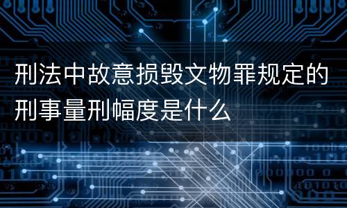 刑法中故意损毁文物罪规定的刑事量刑幅度是什么