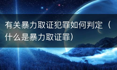 有关暴力取证犯罪如何判定（什么是暴力取证罪）