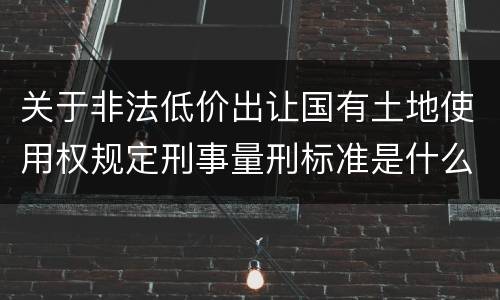 关于非法低价出让国有土地使用权规定刑事量刑标准是什么样