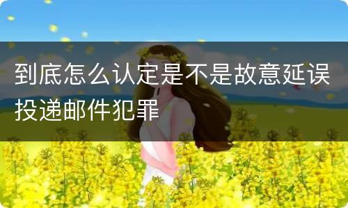 到底怎么认定是不是故意延误投递邮件犯罪