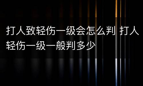 打人致轻伤一级会怎么判 打人轻伤一级一般判多少