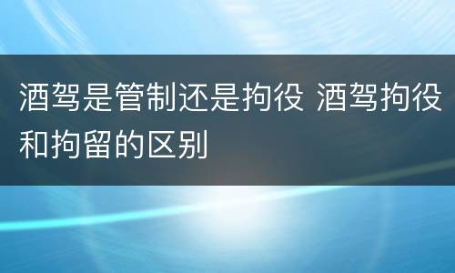 酒驾是管制还是拘役 酒驾拘役和拘留的区别