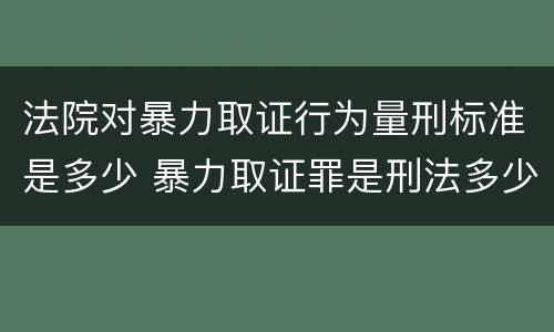 法院对暴力取证行为量刑标准是多少 暴力取证罪是刑法多少条