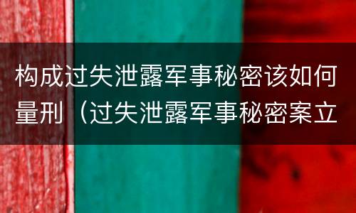 构成过失泄露军事秘密该如何量刑（过失泄露军事秘密案立案标准）