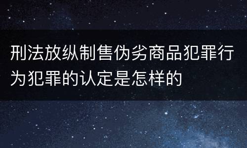 刑法放纵制售伪劣商品犯罪行为犯罪的认定是怎样的