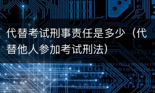 代替考试刑事责任是多少（代替他人参加考试刑法）