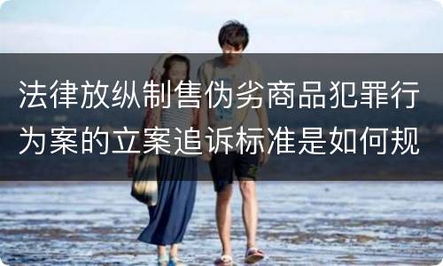法律放纵制售伪劣商品犯罪行为案的立案追诉标准是如何规定