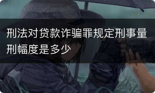 刑法对贷款诈骗罪规定刑事量刑幅度是多少
