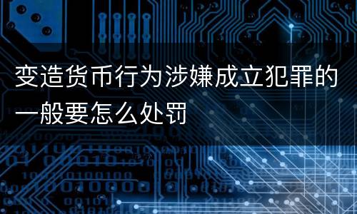 变造货币行为涉嫌成立犯罪的一般要怎么处罚