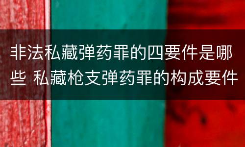 非法私藏弹药罪的四要件是哪些 私藏枪支弹药罪的构成要件