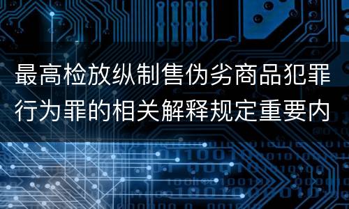 最高检放纵制售伪劣商品犯罪行为罪的相关解释规定重要内容包括什么