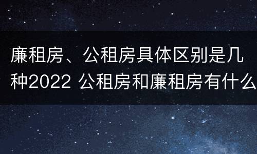 廉租房、公租房具体区别是几种2022 公租房和廉租房有什么区别?2019年的