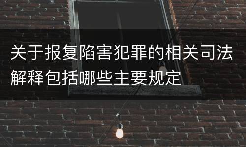 关于报复陷害犯罪的相关司法解释包括哪些主要规定