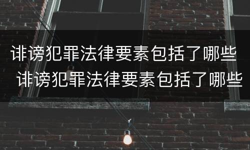 诽谤犯罪法律要素包括了哪些 诽谤犯罪法律要素包括了哪些方面