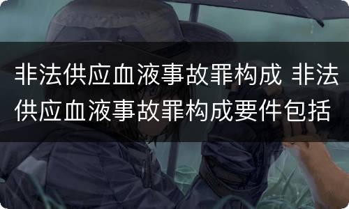 非法供应血液事故罪构成 非法供应血液事故罪构成要件包括