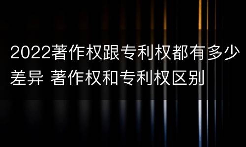 2022著作权跟专利权都有多少差异 著作权和专利权区别