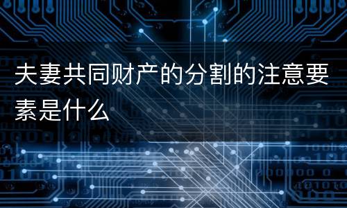 夫妻共同财产的分割的注意要素是什么