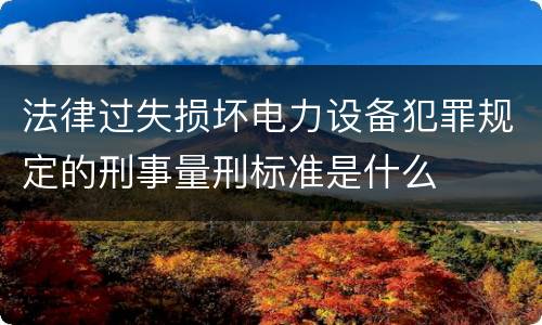 法律过失损坏电力设备犯罪规定的刑事量刑标准是什么