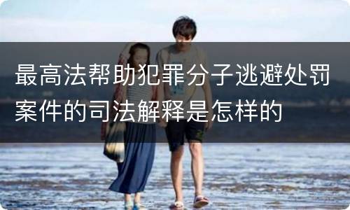 最高法帮助犯罪分子逃避处罚案件的司法解释是怎样的