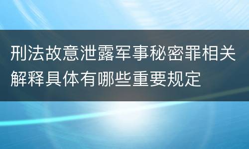 刑法故意泄露军事秘密罪相关解释具体有哪些重要规定