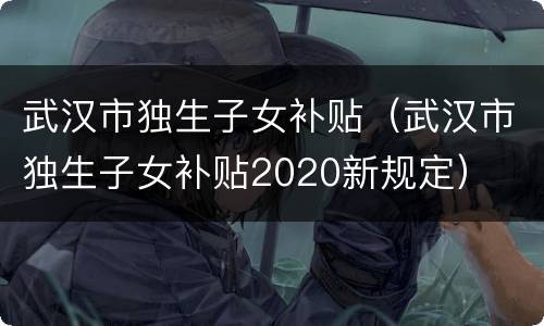 武汉市独生子女补贴（武汉市独生子女补贴2020新规定）