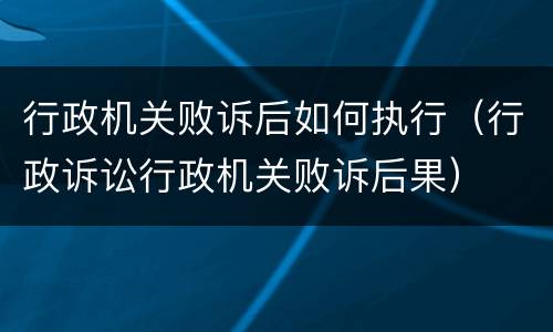行政机关败诉后如何执行（行政诉讼行政机关败诉后果）