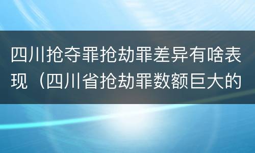 四川抢夺罪抢劫罪差异有啥表现（四川省抢劫罪数额巨大的标准）