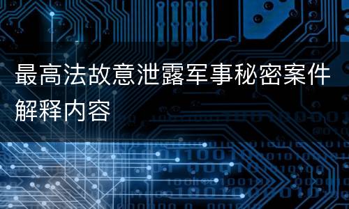 最高法故意泄露军事秘密案件解释内容