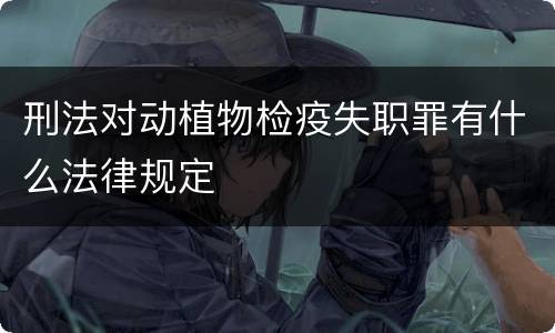 刑法对动植物检疫失职罪有什么法律规定