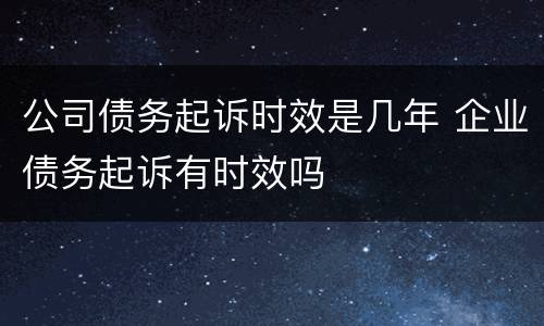 公司债务起诉时效是几年 企业债务起诉有时效吗