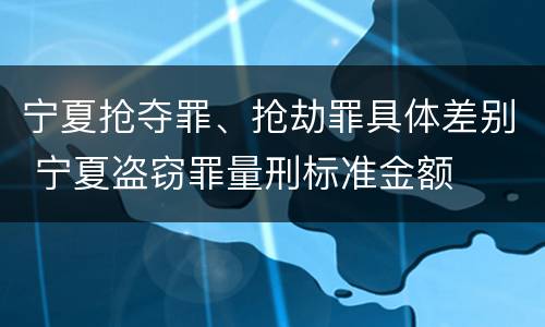宁夏抢夺罪、抢劫罪具体差别 宁夏盗窃罪量刑标准金额