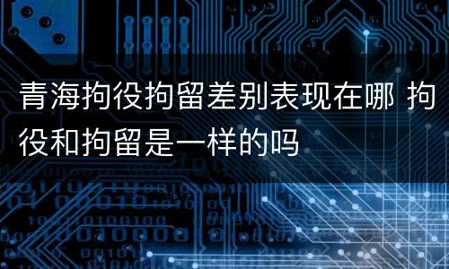 青海拘役拘留差别表现在哪 拘役和拘留是一样的吗