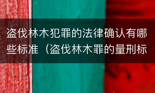 盗伐林木犯罪的法律确认有哪些标准（盗伐林木罪的量刑标准）