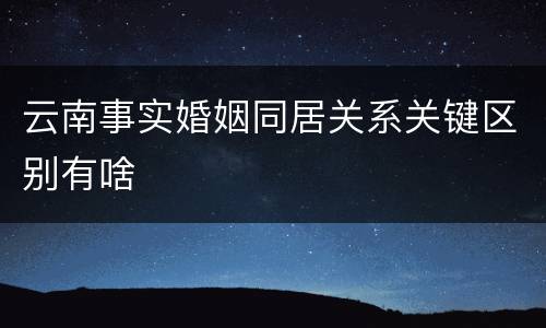 云南事实婚姻同居关系关键区别有啥